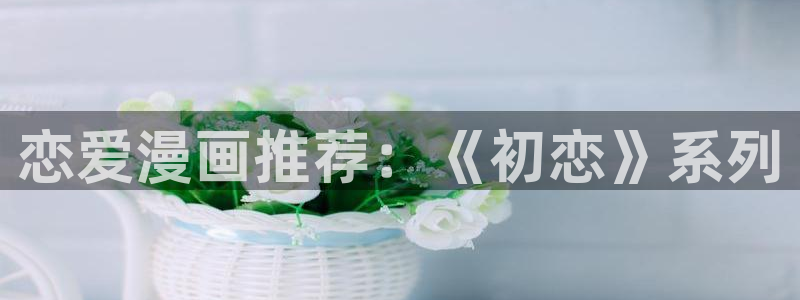 香蕉文化漫画书免费版：恋爱漫画推荐：《初恋》系列