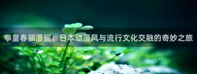 香蕉漫画免费漫画在线阅读：拳皇春丽漫画：日本动漫风与流行文化交融的奇妙之旅