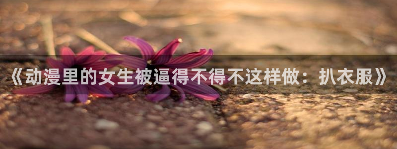 香蕉文化漫画书阅读下拉式推荐：《动漫里的女生被逼得不得不这样做：扒衣服》